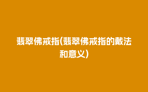 翡翠佛戒指(翡翠佛戒指的戴法和意义)