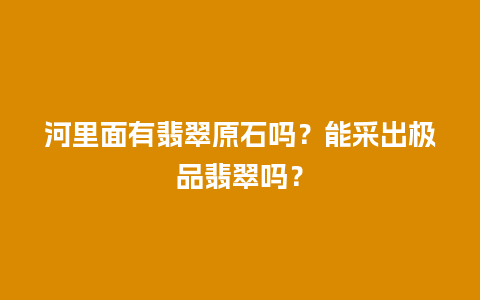 河里面有翡翠原石吗？能采出极品翡翠吗？