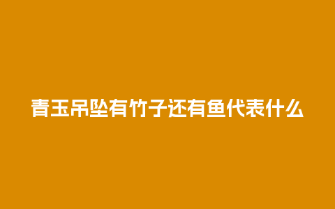 青玉吊坠有竹子还有鱼代表什么