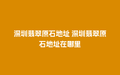深圳翡翠原石地址 深圳翡翠原石地址在哪里