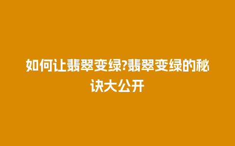 如何让翡翠变绿?翡翠变绿的秘诀大公开