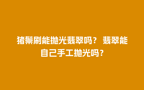 猪鬃刷能抛光翡翠吗？ 翡翠能自己手工抛光吗？