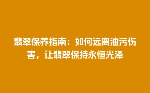 翡翠保养指南：如何远离油污伤害，让翡翠保持永恒光泽