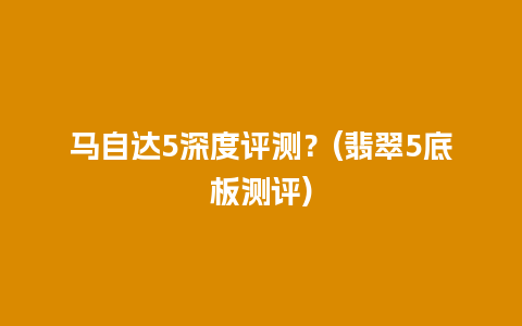 马自达5深度评测？(翡翠5底板测评)