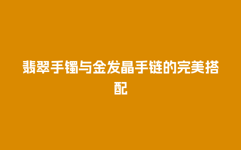 翡翠手镯与金发晶手链的完美搭配
