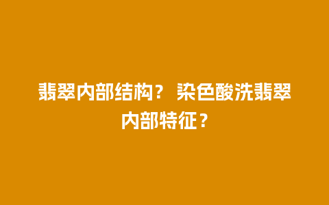 翡翠内部结构？ 染色酸洗翡翠内部特征？