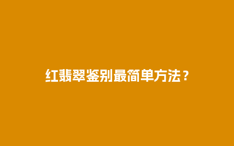 红翡翠鉴别最简单方法？