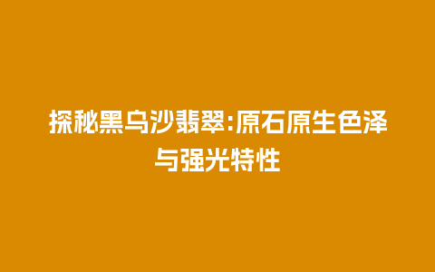 探秘黑乌沙翡翠:原石原生色泽与强光特性