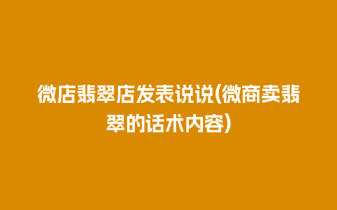 微店翡翠店发表说说(微商卖翡翠的话术内容)