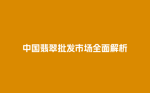 中国翡翠批发市场全面解析