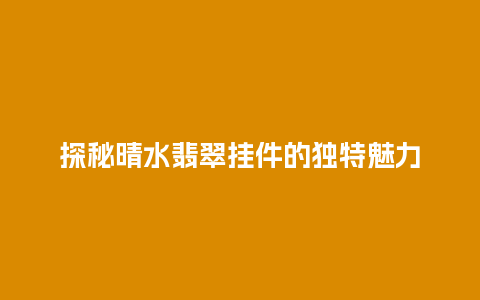 探秘晴水翡翠挂件的独特魅力