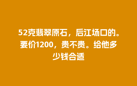 52克翡翠原石，后江场口的。要价1200，贵不贵。给他多少钱合适