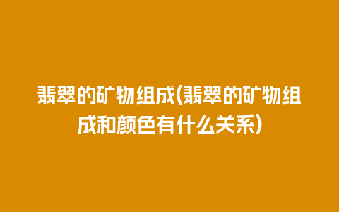 翡翠的矿物组成(翡翠的矿物组成和颜色有什么关系)