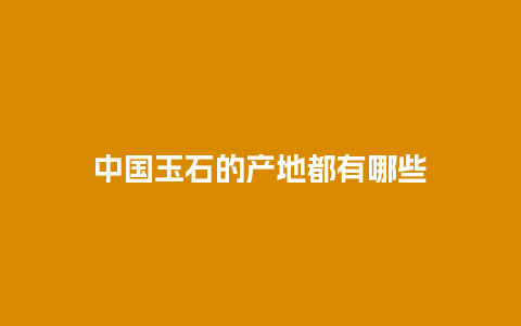 中国玉石的产地都有哪些