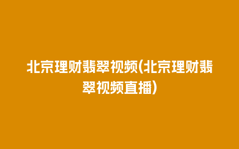 北京理财翡翠视频(北京理财翡翠视频直播)