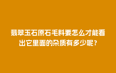 翡翠玉石原石毛料要怎么才能看出它里面的杂质有多少呢？