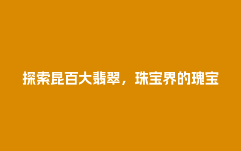 探索昆百大翡翠，珠宝界的瑰宝