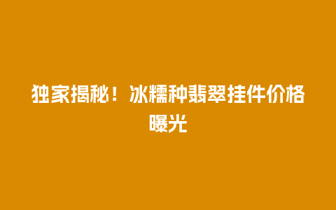 独家揭秘！冰糯种翡翠挂件价格曝光