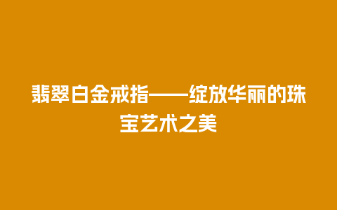 翡翠白金戒指——绽放华丽的珠宝艺术之美