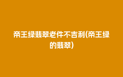 帝王绿翡翠老件不吉利(帝王绿的翡翠)