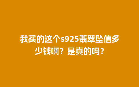 我买的这个s925翡翠坠值多少钱啊？是真的吗？