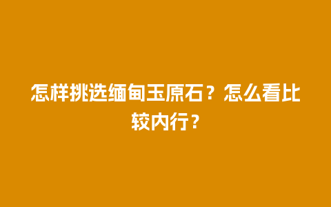 怎样挑选缅甸玉原石？怎么看比较内行？