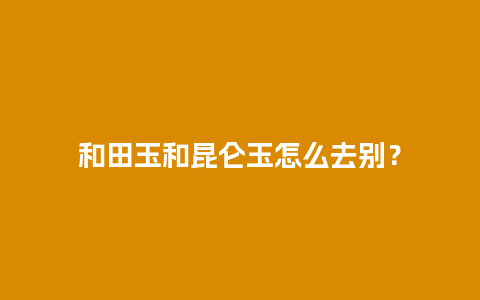 和田玉和昆仑玉怎么去别？