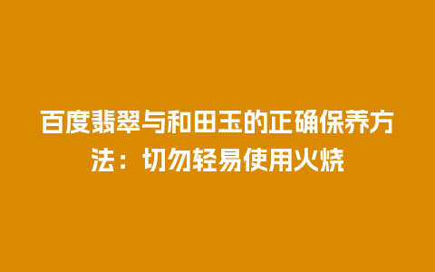 百度翡翠与和田玉的正确保养方法：切勿轻易使用火烧