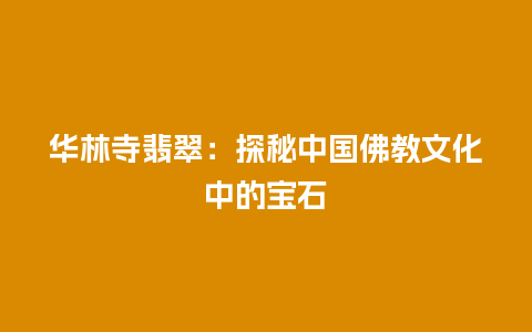 华林寺翡翠：探秘中国佛教文化中的宝石