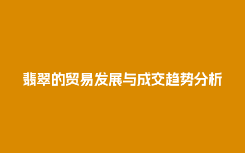 翡翠的贸易发展与成交趋势分析
