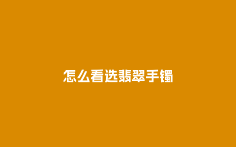 怎么看选翡翠手镯