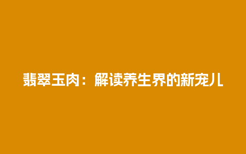 翡翠玉肉：解读养生界的新宠儿