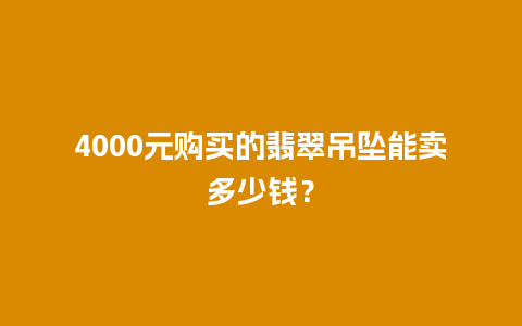 4000元购买的翡翠吊坠能卖多少钱？