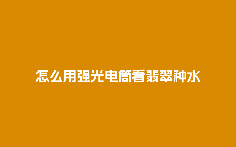 怎么用强光电筒看翡翠种水