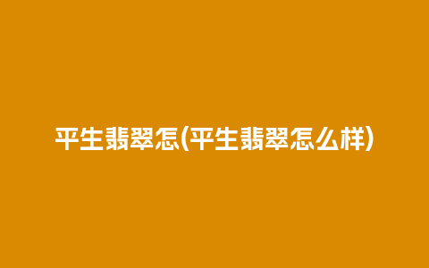 平生翡翠怎(平生翡翠怎么样)