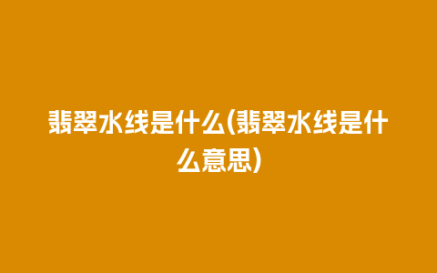 翡翠水线是什么(翡翠水线是什么意思)