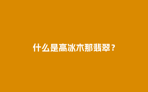 什么是高冰木那翡翠？