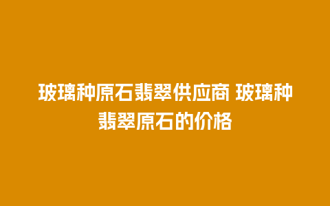 玻璃种原石翡翠供应商 玻璃种翡翠原石的价格