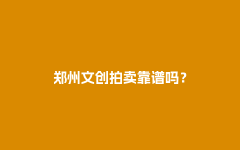 郑州文创拍卖靠谱吗？