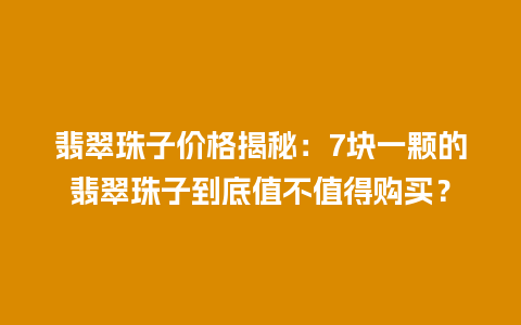 翡翠珠子价格揭秘：7块一颗的翡翠珠子到底值不值得购买？