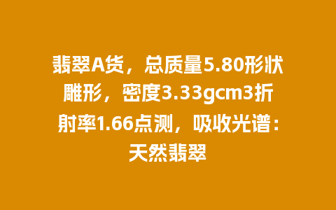 翡翠A货，总质量5.80形状雕形，密度3.33gcm3折射率1.66点测，吸收光谱：天然翡翠