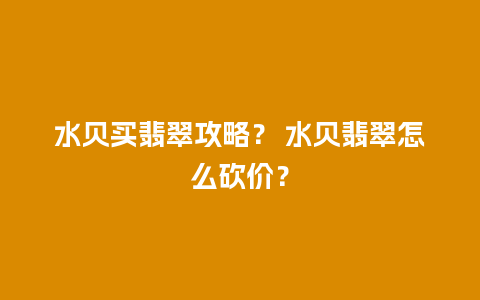 水贝买翡翠攻略？ 水贝翡翠怎么砍价？
