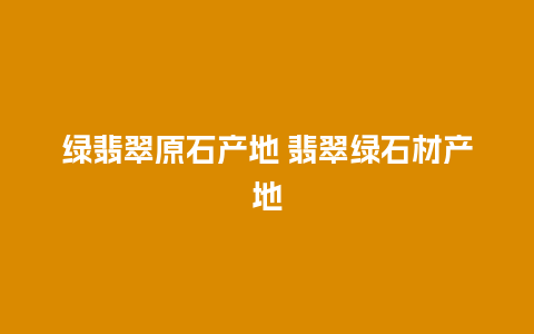 绿翡翠原石产地 翡翠绿石材产地