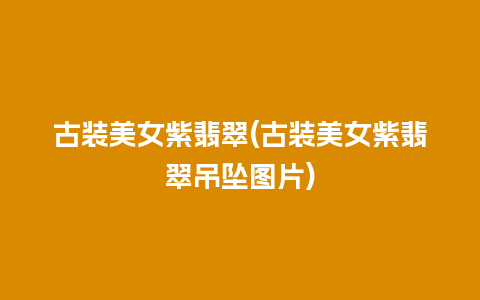 古装美女紫翡翠(古装美女紫翡翠吊坠图片)