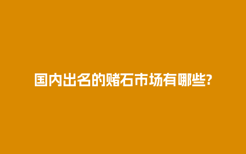 国内出名的赌石市场有哪些?