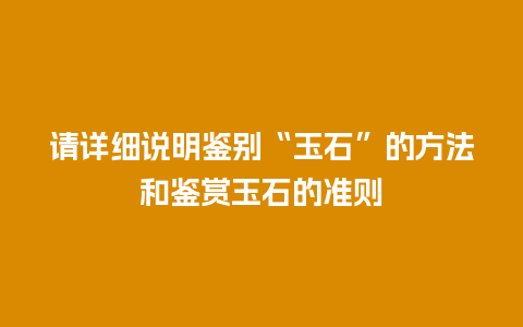 请详细说明鉴别“玉石”的方法和鉴赏玉石的准则