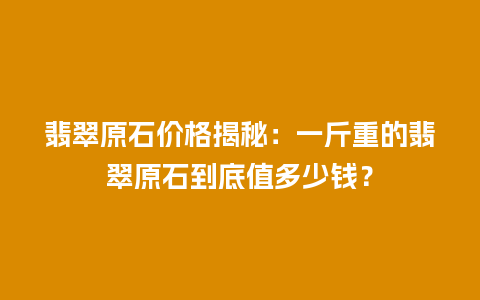 翡翠原石价格揭秘:一斤重的翡翠原石到底值多少钱?插图 翡翠原石价格揭秘:一斤重的翡翠原石到底值多少钱?
