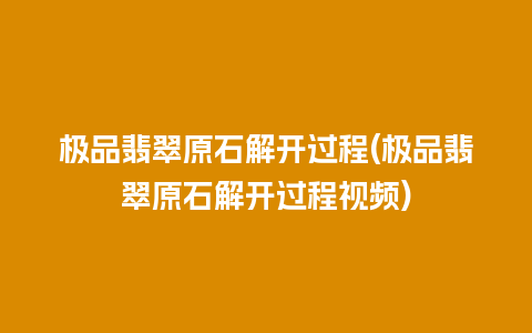极品翡翠原石解开过程(极品翡翠原石解开过程视频)