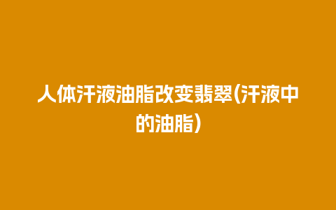 人体汗液油脂改变翡翠(汗液中的油脂)