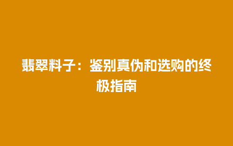 翡翠料子：鉴别真伪和选购的终极指南